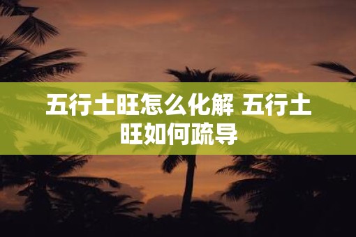 五行土旺怎么化解 五行土旺如何疏导