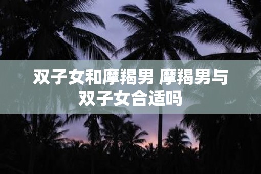 双子女和摩羯男 摩羯男与双子女合适吗
