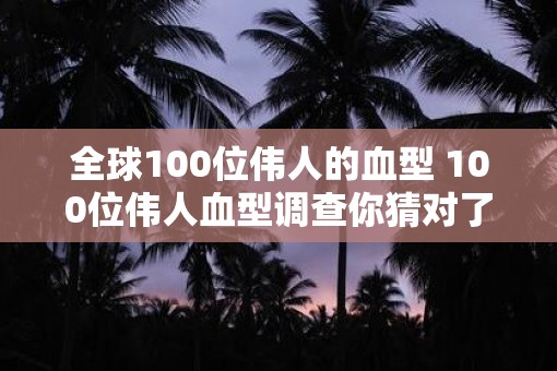全球100位伟人的血型 100位伟人血型调查你猜对了几个