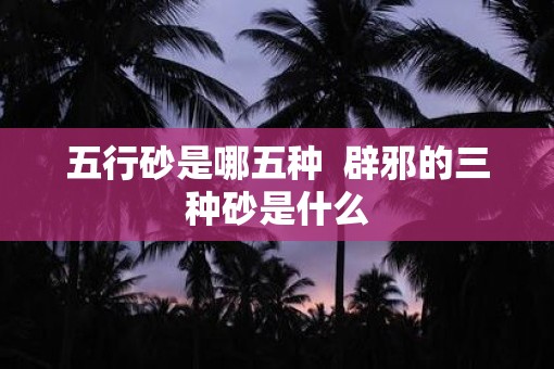 五行砂是哪五种  辟邪的三种砂是什么