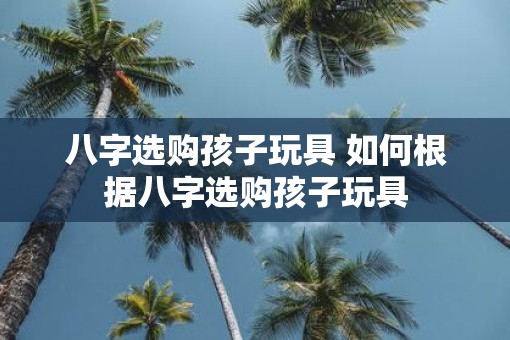八字选购孩子玩具 如何根据八字选购孩子玩具