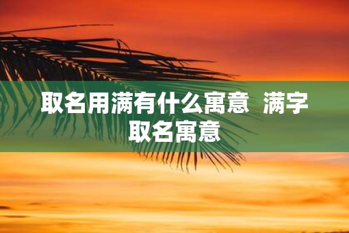 取名用满有什么寓意  满字取名寓意