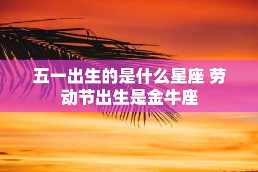 五一出生的是什么星座 劳动节出生是金牛座