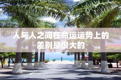 人与人之间在命运运势上的差别是很大的
