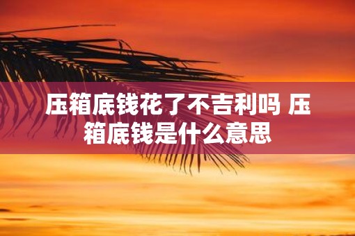 压箱底钱花了不吉利吗 压箱底钱是什么意思