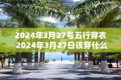 2025年3月27号五行穿衣 2025年3月27日该穿什么五行衣服