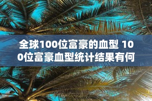全球100位富豪的血型 100位富豪血型统计结果有何发现