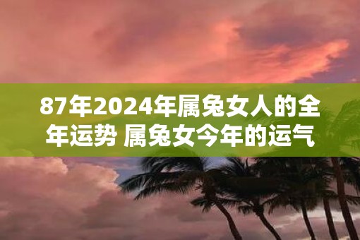 87年2025年属兔女人的全年运势 属兔女今年的运气好不好