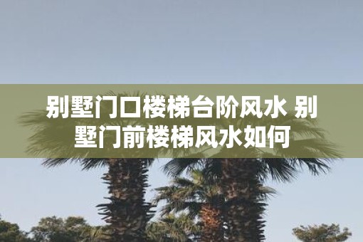 别墅门口楼梯台阶风水 别墅门前楼梯风水如何