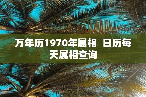 万年历1970年属相  日历每天属相查询