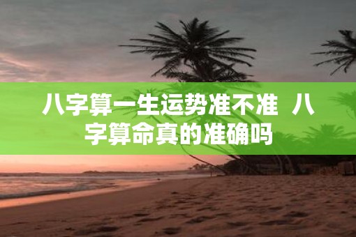 八字算一生运势准不准  八字算命真的准确吗