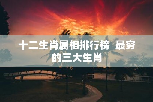 十二生肖属相排行榜  最穷的三大生肖