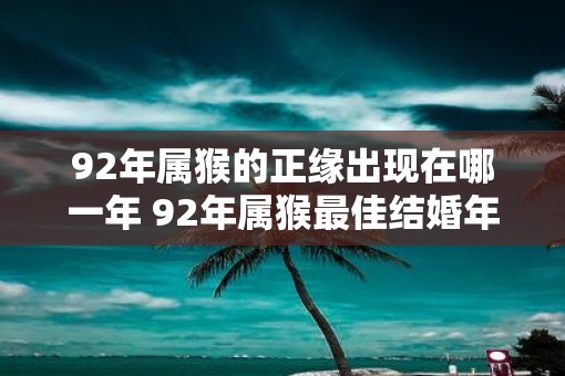 92年属猴的正缘出现在哪一年 92年属猴最佳结婚年龄