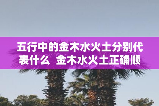 五行中的金木水火土分别代表什么  金木水火土正确顺序