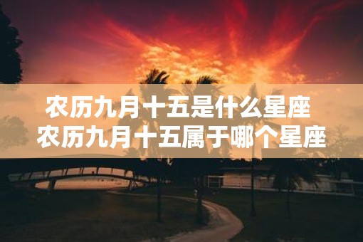农历九月十五是什么星座 农历九月十五属于哪个星座