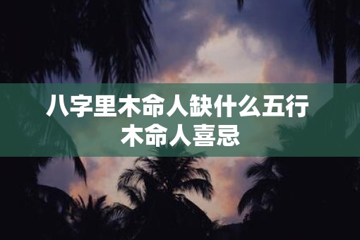 八字里木命人缺什么五行 木命人喜忌
