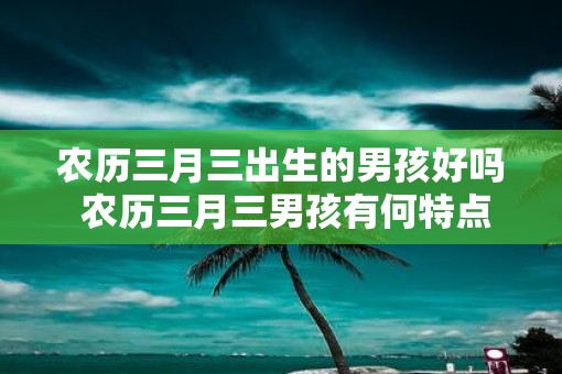 农历三月三出生的男孩好吗 农历三月三男孩有何特点