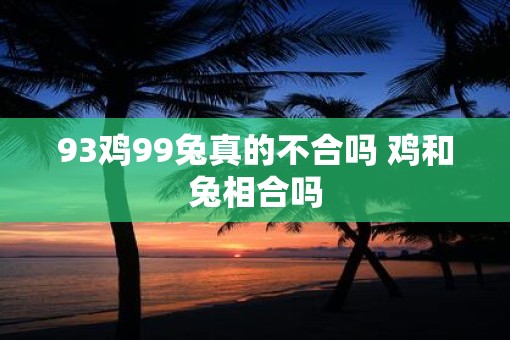 93鸡99兔真的不合吗 鸡和兔相合吗