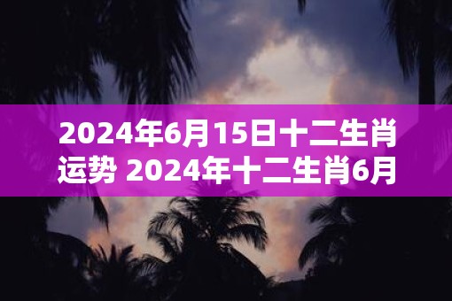 2025年6月15日十二生肖运势 2025年十二生肖6月15日运势如何