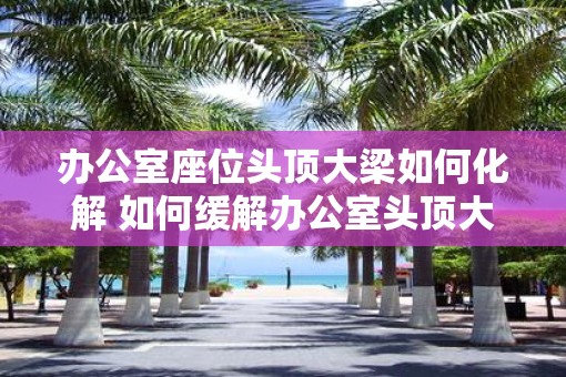 办公室座位头顶大梁如何化解 如何缓解办公室头顶大梁的影响