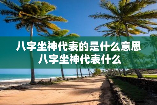 八字坐神代表的是什么意思 八字坐神代表什么 八字坐神代表的是什么意思 八字坐神代表什么