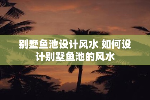 别墅鱼池设计风水 如何设计别墅鱼池的风水