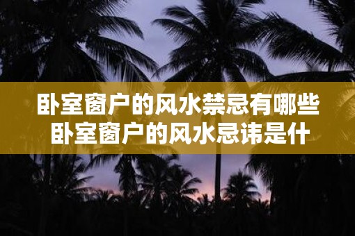 卧室窗户的风水禁忌有哪些 卧室窗户的风水忌讳是什么