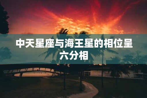 中天星座与海王星的相位呈六分相