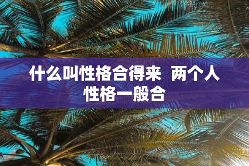 什么叫性格合得来  两个人性格一般合