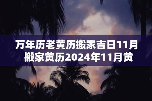 万年历老黄历搬家吉日11月  搬家黄历2025年11月黄道吉日