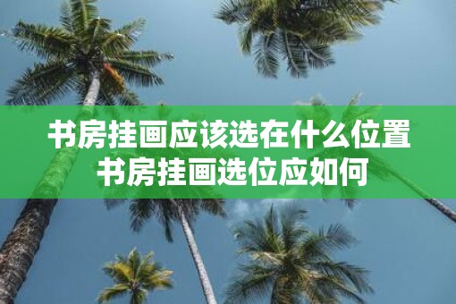 书房挂画应该选在什么位置 书房挂画选位应如何