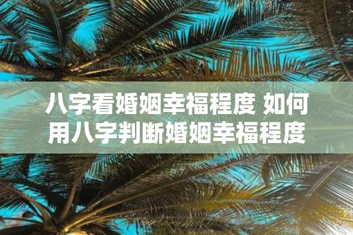 八字看婚姻幸福程度 如何用八字判断婚姻幸福程度