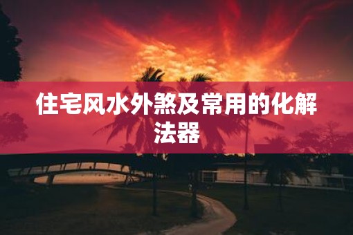 住宅风水外煞及常用的化解法器