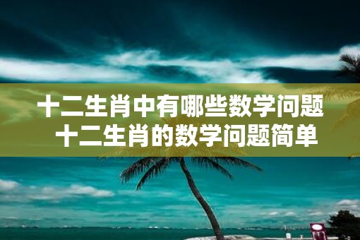 十二生肖中有哪些数学问题  十二生肖的数学问题简单