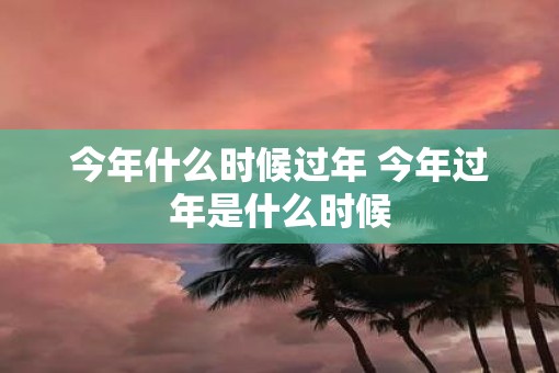 今年什么时候过年 今年过年是什么时候