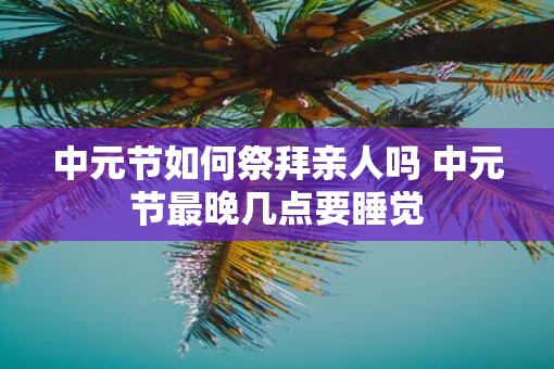 中元节如何祭拜亲人吗 中元节最晚几点要睡觉