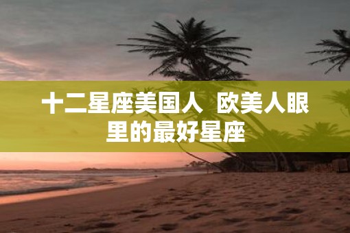 十二星座美国人  欧美人眼里的最好星座