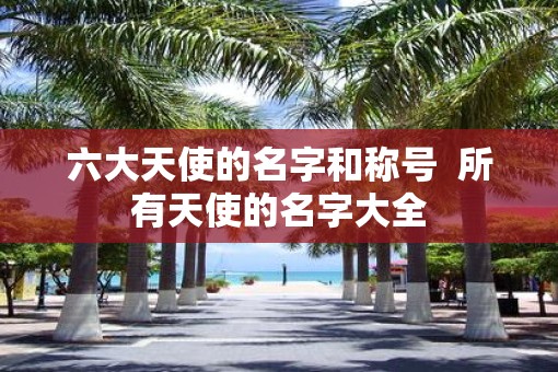 六大天使的名字和称号  所有天使的名字大全