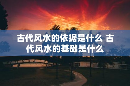 古代风水的依据是什么 古代风水的基础是什么