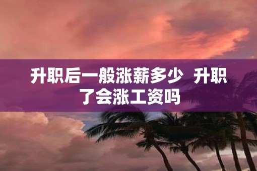升职后一般涨薪多少  升职了会涨工资吗