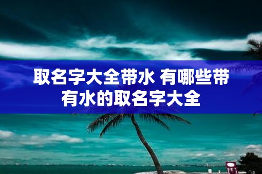 取名字大全带水 有哪些带有水的取名字大全