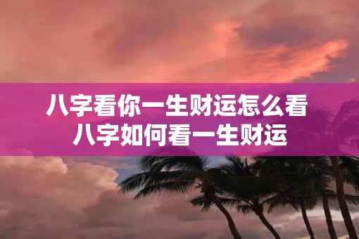 八字看你一生财运怎么看 八字如何看一生财运