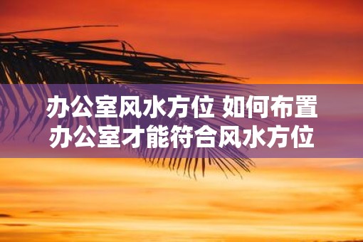 办公室风水方位 如何布置办公室才能符合风水方位