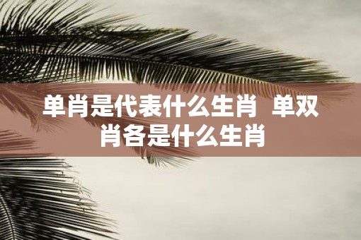 单肖是代表什么生肖  单双肖各是什么生肖