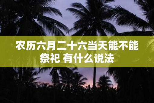 农历六月二十六当天能不能祭祀 有什么说法