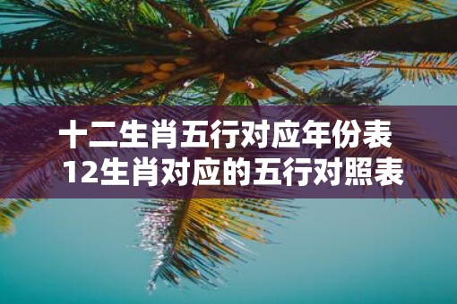 十二生肖五行对应年份表  12生肖对应的五行对照表