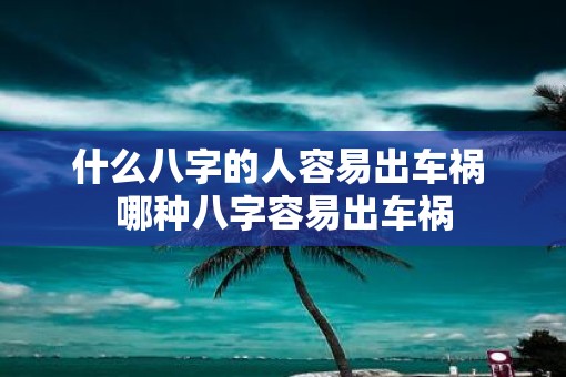 什么八字的人容易出车祸 哪种八字容易出车祸