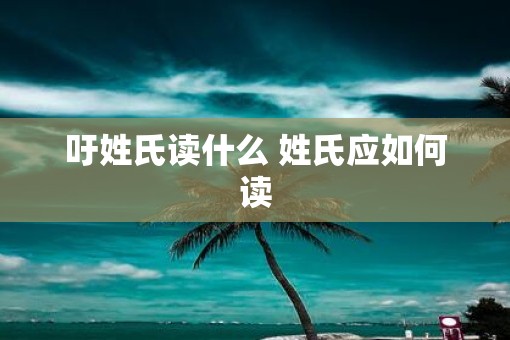 吁姓氏读什么 姓氏应如何读
