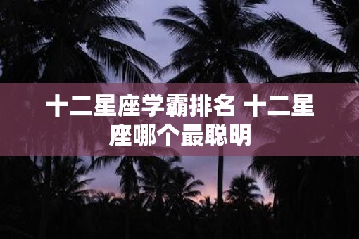十二星座学霸排名 十二星座哪个最聪明
