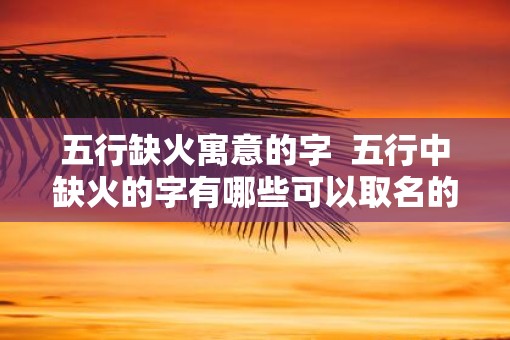 五行缺火寓意的字  五行中缺火的字有哪些可以取名的